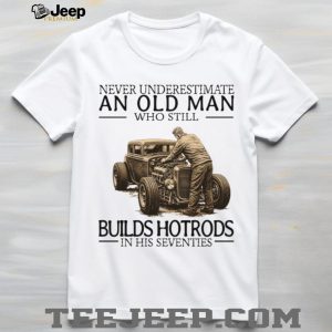 Never Underestimate An Old Man Who Still Builds Hotrods In His Seventies T Shirt Never Underestimate An Old Man Who Still Builds Hotrods In His Seventies T Shirt