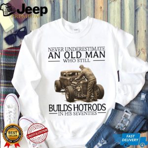 Never Underestimate An Old Man Who Still Builds Hotrods In His Seventies T Shirt