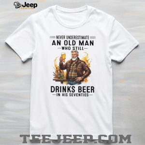 Never Underestimate An Old Man Who Still Drinks Beer In His Seventies T Shirt Never Underestimate An Old Man Who Still Drinks Beer In His Seventies T Shirt