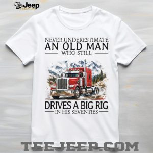 Never Underestimate An Old Man Who Still Drives A Big Rig In His Seventies T Shirt Never Underestimate An Old Man Who Still Drives A Big Rig In His Seventies T Shirt