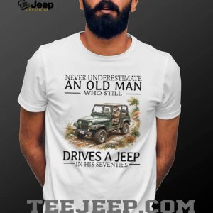 Never Underestimate An Old Man Who Still Drives A Jeep In His Seventies T Shirt Never Underestimate An Old Man Who Still Drives A Jeep In His Seventies T Shirt