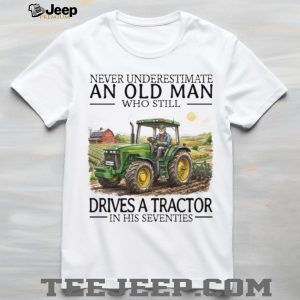 Never Underestimate An Old Man Who Still Drives A Tractor In His Seventies T Shirt Never Underestimate An Old Man Who Still Drives A Tractor In His Seventies T Shirt
