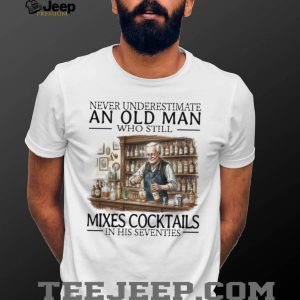 Never Underestimate An Old Man Who Still Mixes Cocktails T Shirt Never Underestimate An Old Man Who Still Mixes Cocktails T Shirt