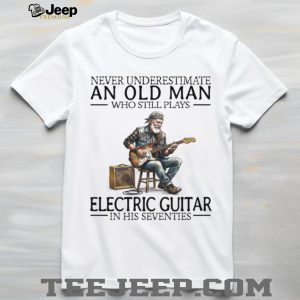 Never Underestimate An Old Man Who Still Plays Electric Guitar In His Seventies T Shirt Never Underestimate An Old Man Who Still Plays Electric Guitar In His Seventies T Shirt
