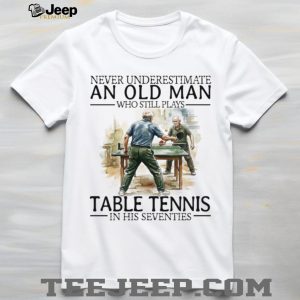 Never Underestimate An Old Man Who Still Plays Table Tennis In His Seventies T Shirt Never Underestimate An Old Man Who Still Plays Table Tennis In His Seventies T Shirt