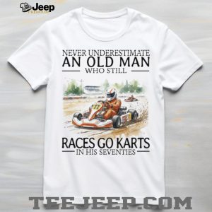 Never Underestimate An Old Man Who Still Races Go Karts In His Seventies T Shirt Never Underestimate An Old Man Who Still Races Go Karts In His Seventies T Shirt