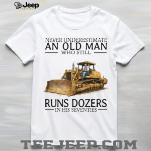 Never Underestimate An Old Man Who Still Runs Dozers In His Seventies T Shirt Never Underestimate An Old Man Who Still Runs Dozers In His Seventies T Shirt