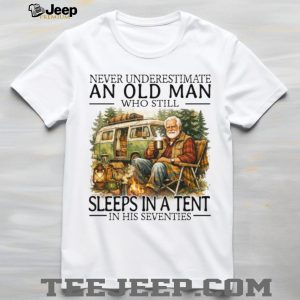 Never Underestimate An Old Man Who Still Sleeps In A Tent In His Seventies T Shirt Never Underestimate An Old Man Who Still Sleeps In A Tent In His Seventies T Shirt