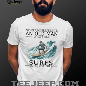 Never Underestimate An Old Man Who Still Surfs In His 70s T Shirt Never Underestimate An Old Man Who Still Surfs In His 70s T Shirt