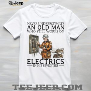 Never Underestimate An Old Man Who Still Works On Electrics In His Seventies T Shirt Never Underestimate An Old Man Who Still Works On Electrics In His Seventies T Shirt