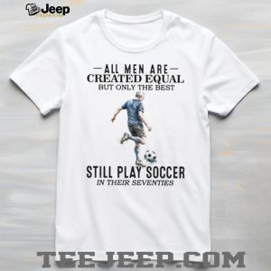 All Men Are Created Equal Best Still Play Soccer In Their 70s Tee