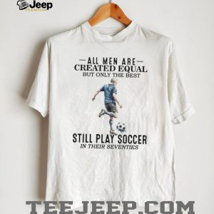All Men Are Created Equal Best Still Play Soccer In Their 70s Tee