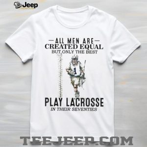 All Men Created Equal Best Play Lacrosse In Their Seventies Shirt