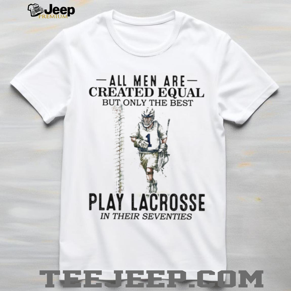 All Men Created Equal Best Play Lacrosse In Their Seventies Shirt All Men Created Equal Best Play Lacrosse In Their Seventies Shirt