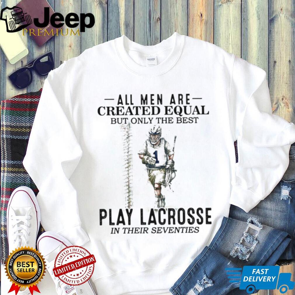 All Men Created Equal Best Play Lacrosse In Their Seventies Shirt All Men Created Equal Best Play Lacrosse In Their Seventies Shirt