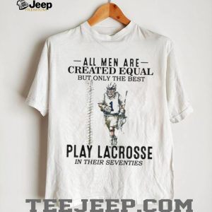 All Men Created Equal Best Play Lacrosse In Their Seventies Shirt