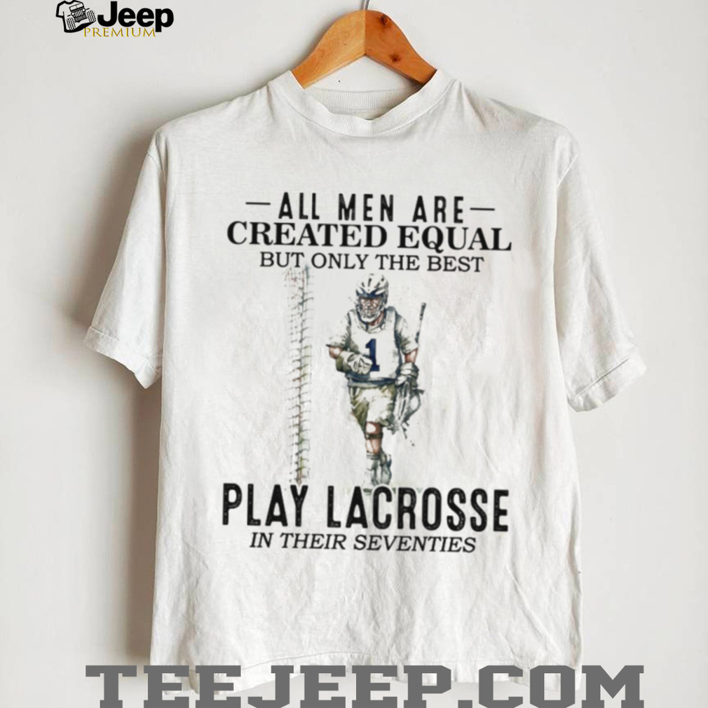 All Men Created Equal Best Play Lacrosse In Their Seventies Shirt All Men Created Equal Best Play Lacrosse In Their Seventies Shirt