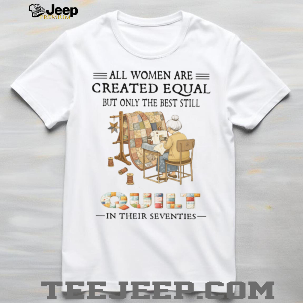 All Women Are Created Equal Only The Best Still Quilt In Their Seventies T Shirt All Women Are Created Equal Only The Best Still Quilt In Their Seventies T Shirt
