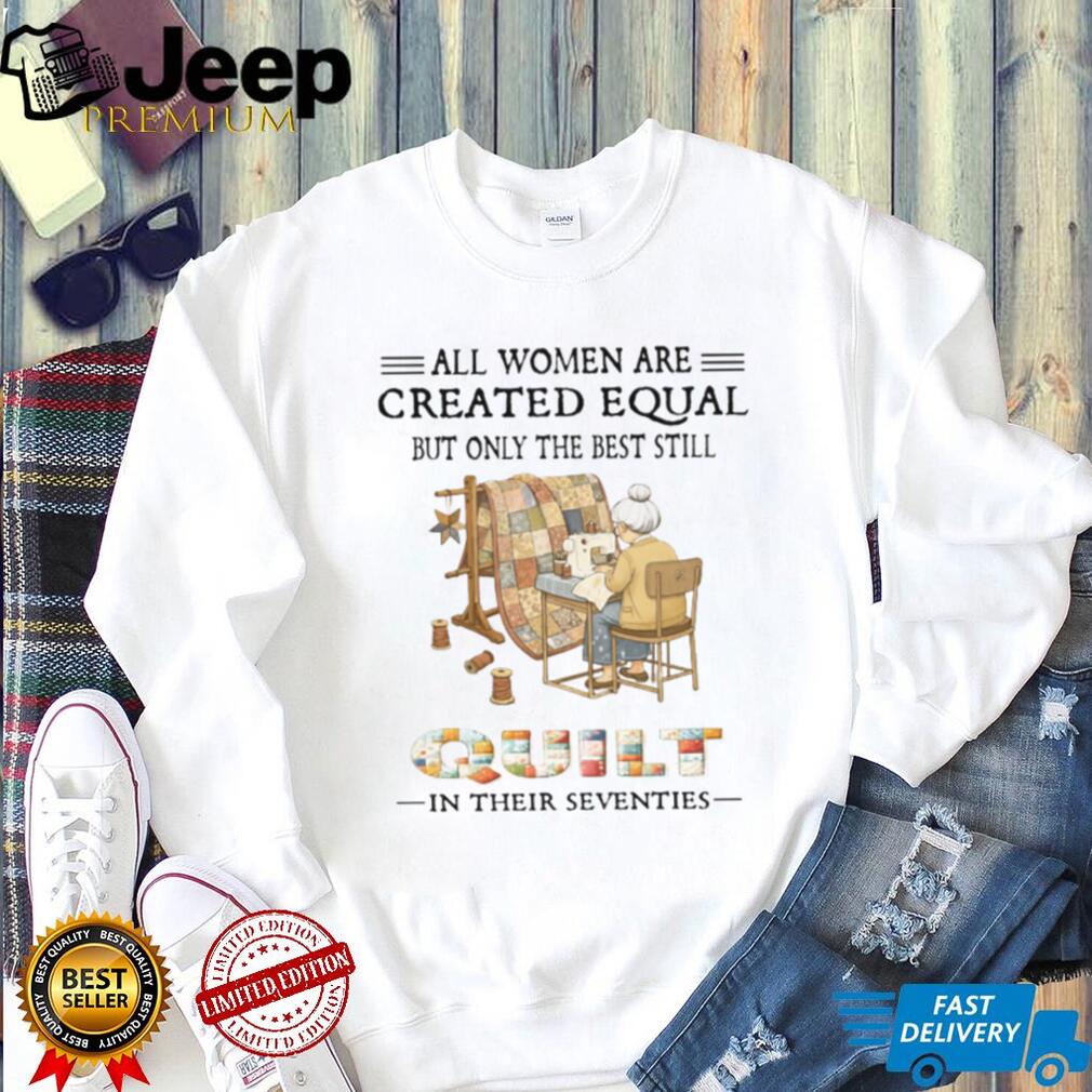 All Women Are Created Equal Only The Best Still Quilt In Their Seventies T Shirt All Women Are Created Equal Only The Best Still Quilt In Their Seventies T Shirt