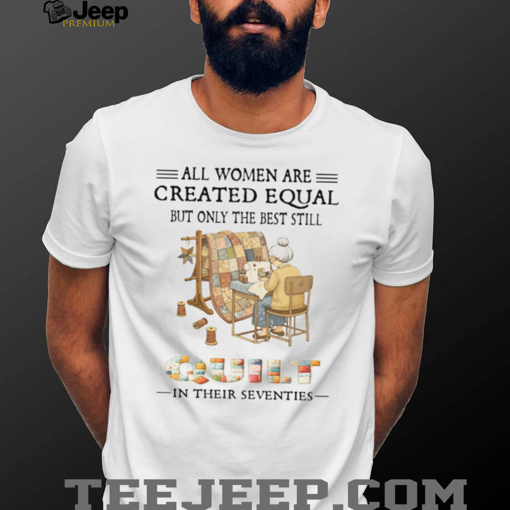 All Women Are Created Equal Only The Best Still Quilt In Their Seventies T Shirt All Women Are Created Equal Only The Best Still Quilt In Their Seventies T Shirt