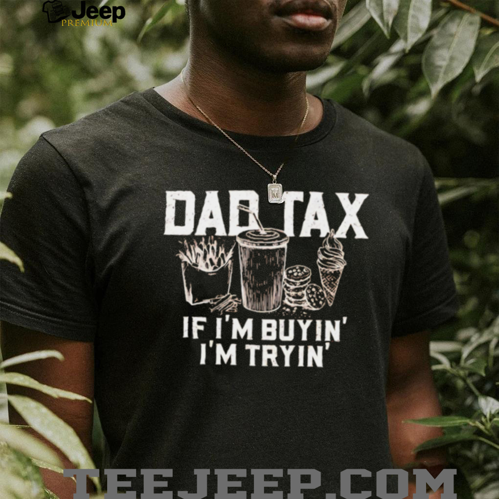 Dad Tax If Im Buyin Im Tryin Funny Fathers Day T Shirt Dad Tax If Im Buyin Im Tryin Funny Fathers Day T Shirt