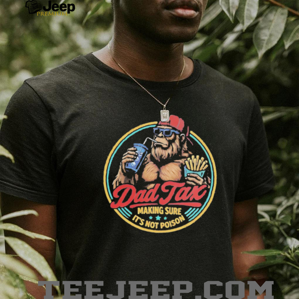 Dad Tax Making Sure Its Not Poison Funny Bigfoot T Shirt Dad Tax Making Sure Its Not Poison Funny Bigfoot T Shirt