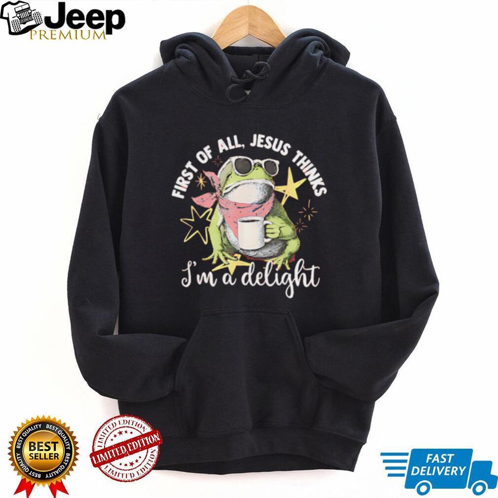 First Of All Jesus Thinks I Am A Delight Frog T Shirt First Of All Jesus Thinks I Am A Delight Frog T Shirt