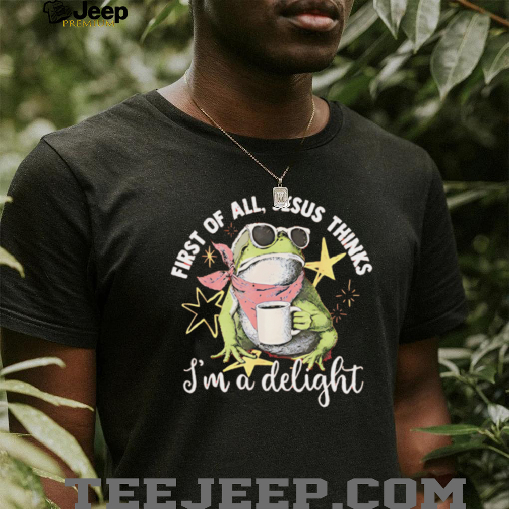 First Of All Jesus Thinks I Am A Delight Frog T Shirt First Of All Jesus Thinks I Am A Delight Frog T Shirt