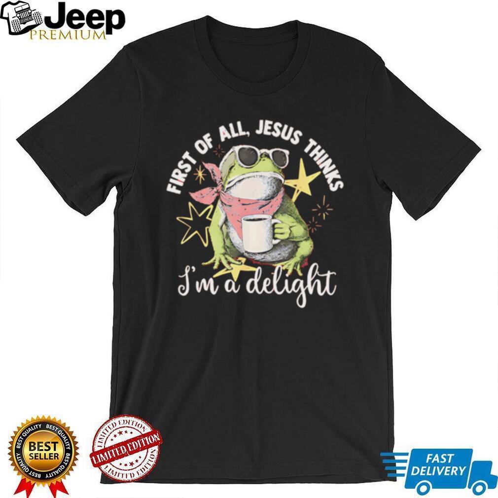 First Of All Jesus Thinks I Am A Delight Frog T Shirt First Of All Jesus Thinks I Am A Delight Frog T Shirt
