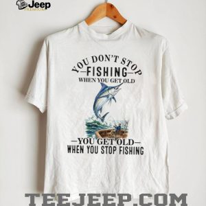 Fishing Lover You Dont Stop When You Get Old Quote T Shirt