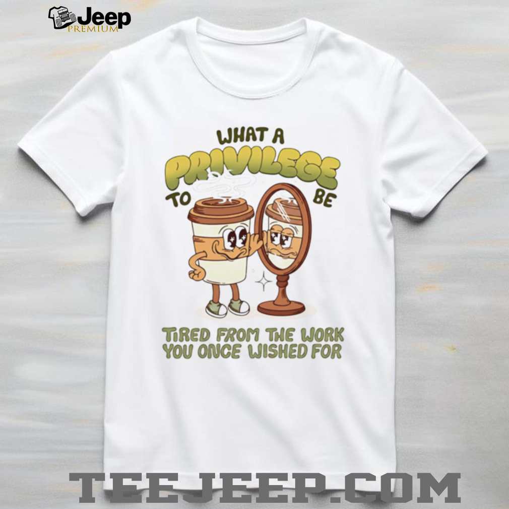 Funny Coffee Mug Privilege Tired From Work Humor T Shirt Funny Coffee Mug Privilege Tired From Work Humor T Shirt