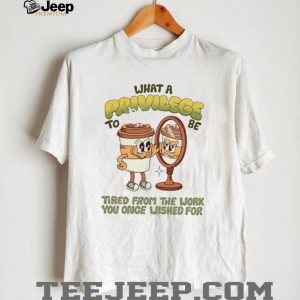 Funny Coffee Mug Privilege Tired From Work Humor T Shirt