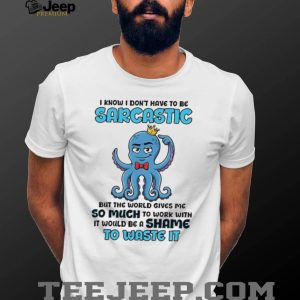 I know I don’t have to be sarcastic squid graphic shirt