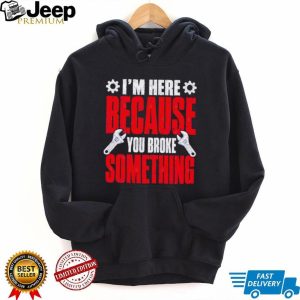 Im Here Because You Broke Something Mechanic T Shirt