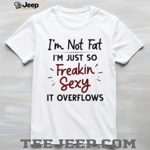 I'm Not Fat Just Freakin Sexy Overflowing Funny T Shirt