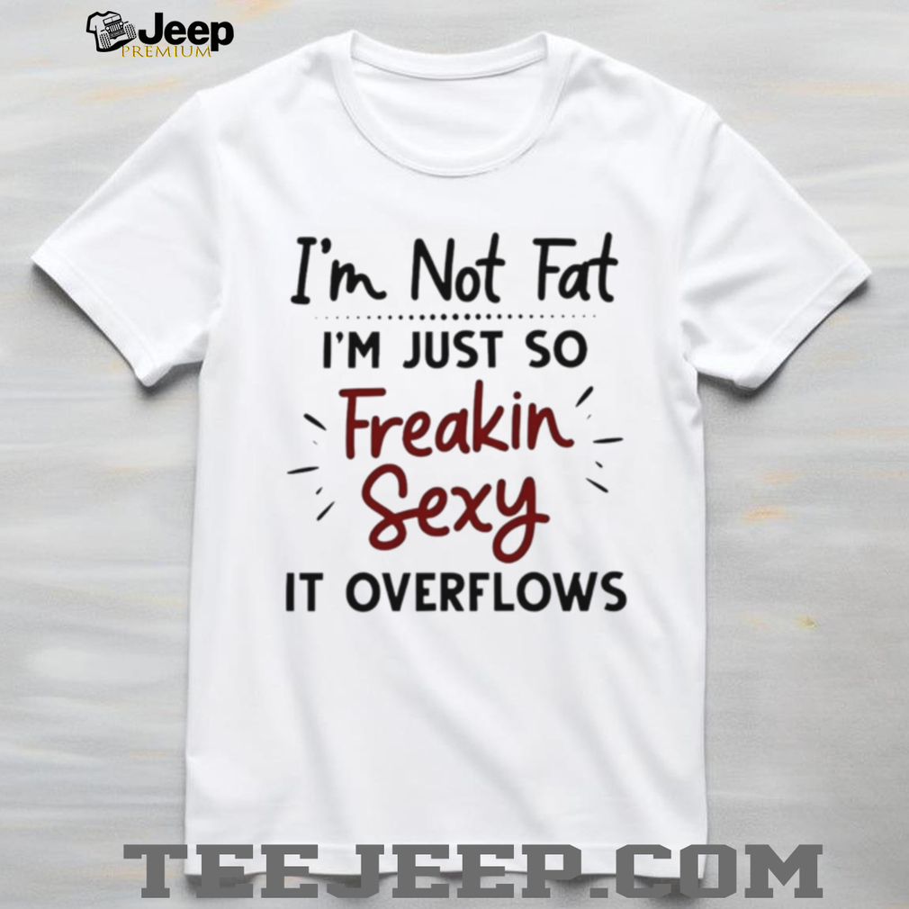 I’m Not Fat Just Freakin Sexy Overflowing Funny T Shirt I’m Not Fat Just Freakin Sexy Overflowing Funny T Shirt