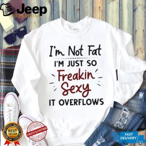 I'm Not Fat Just Freakin Sexy Overflowing Funny T Shirt