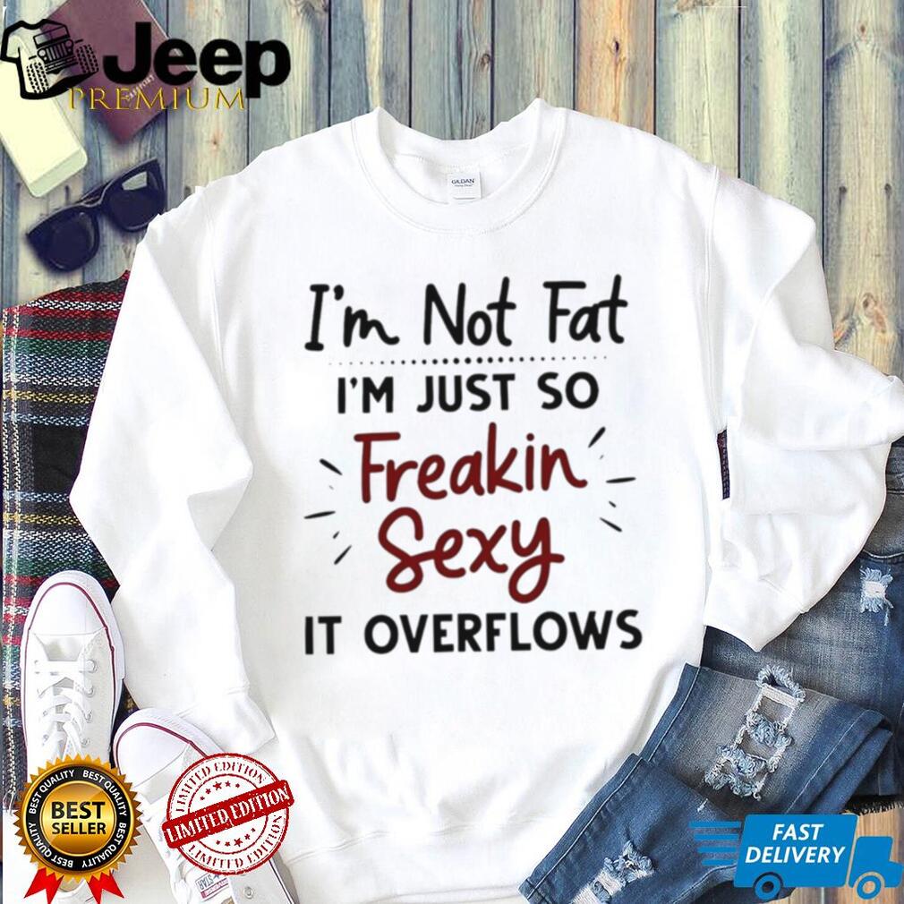 I’m Not Fat Just Freakin Sexy Overflowing Funny T Shirt I’m Not Fat Just Freakin Sexy Overflowing Funny T Shirt
