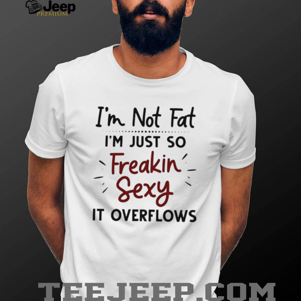 I’m Not Fat Just Freakin Sexy Overflowing Funny T Shirt I’m Not Fat Just Freakin Sexy Overflowing Funny T Shirt