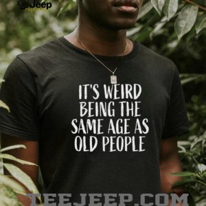 It's Weird Being The Same Age As Old People Funny Sarcastic T Shirt