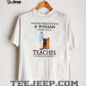 Never Underestimate A Woman Who Still Teaches In Her 70s Tee