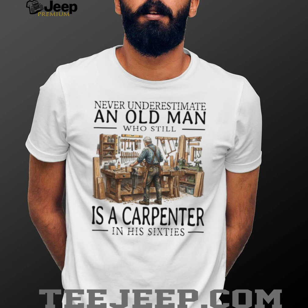 Never Underestimate An Old Man Carpenter In His Sixties T Shirt Never Underestimate An Old Man Carpenter In His Sixties T Shirt