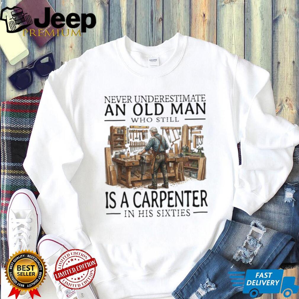 Never Underestimate An Old Man Carpenter In His Sixties T Shirt Never Underestimate An Old Man Carpenter In His Sixties T Shirt