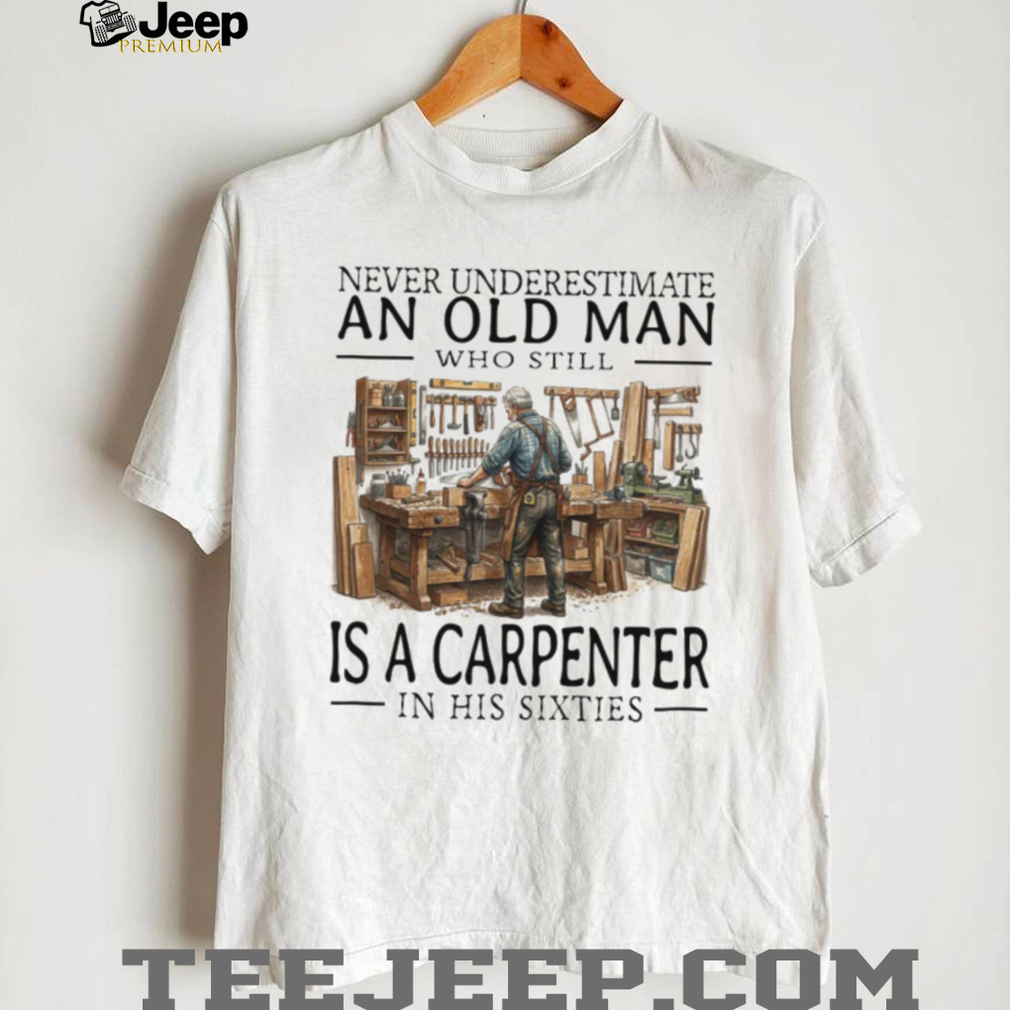 Never Underestimate An Old Man Carpenter In His Sixties T Shirt Never Underestimate An Old Man Carpenter In His Sixties T Shirt