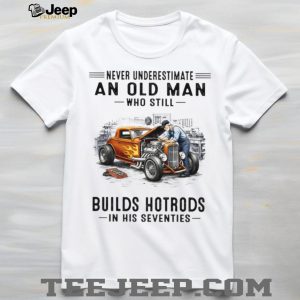 Never Underestimate An Old Man Who Builds Hotrods In His Seventies T Shirt