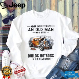 Never Underestimate An Old Man Who Builds Hotrods In His Seventies T Shirt