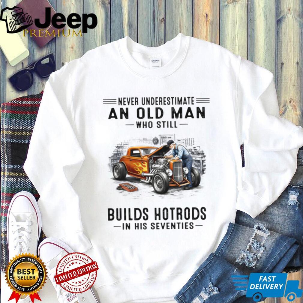 Never Underestimate An Old Man Who Builds Hotrods In His Seventies T Shirt Never Underestimate An Old Man Who Builds Hotrods In His Seventies T Shirt