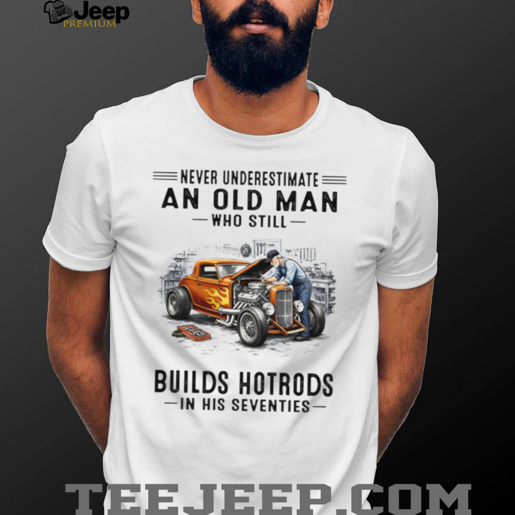 Never Underestimate An Old Man Who Builds Hotrods In His Seventies T Shirt Never Underestimate An Old Man Who Builds Hotrods In His Seventies T Shirt