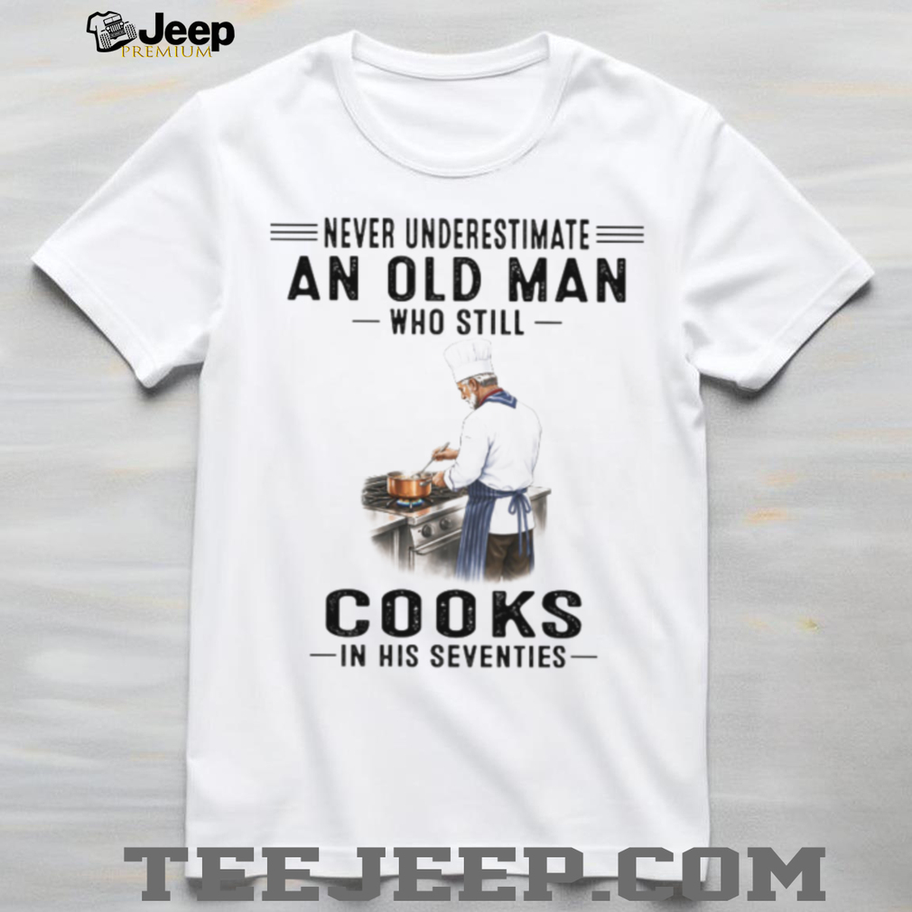 Never Underestimate An Old Man Who Cooks In His Seventies Chef T Shirt Never Underestimate An Old Man Who Cooks In His Seventies Chef T Shirt