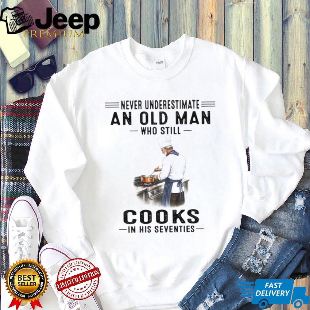 Never Underestimate An Old Man Who Cooks In His Seventies Chef T Shirt Never Underestimate An Old Man Who Cooks In His Seventies Chef T Shirt